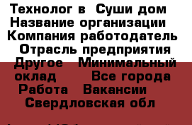 Технолог в "Суши дом › Название организации ­ Компания-работодатель › Отрасль предприятия ­ Другое › Минимальный оклад ­ 1 - Все города Работа » Вакансии   . Свердловская обл.